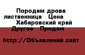 Породам дрова лиственница › Цена ­ 7 500 - Хабаровский край Другое » Продам   